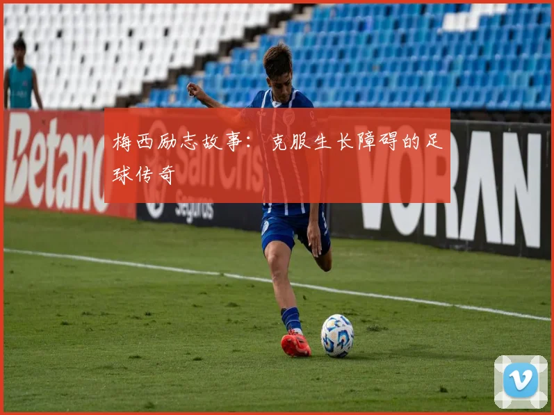 梅西励志故事：克服生长障碍的足球传奇