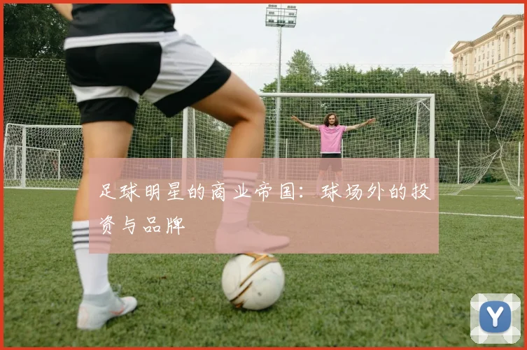 足球明星的商业帝国：球场外的投资与品牌