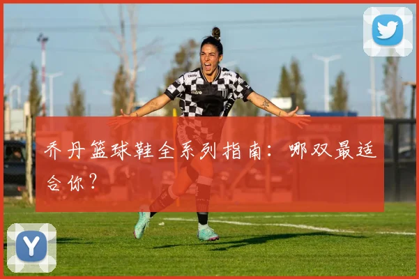 乔丹篮球鞋全系列指南:哪双最适合你?