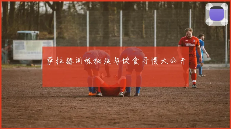 萨拉赫训练秘诀与饮食习惯大公开