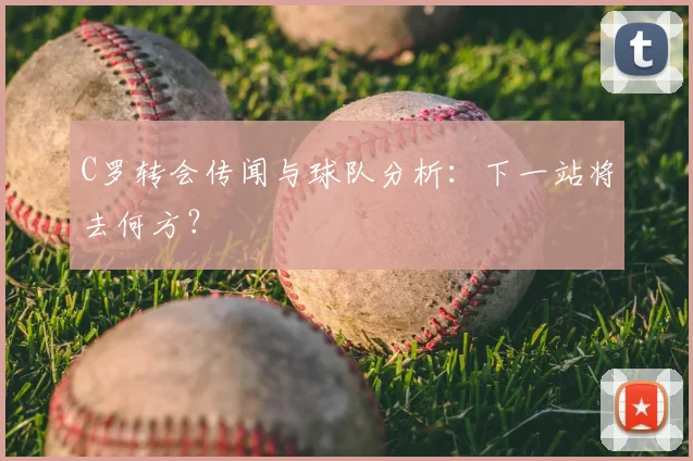 C罗转会传闻与球队分析:下一站将去何方?