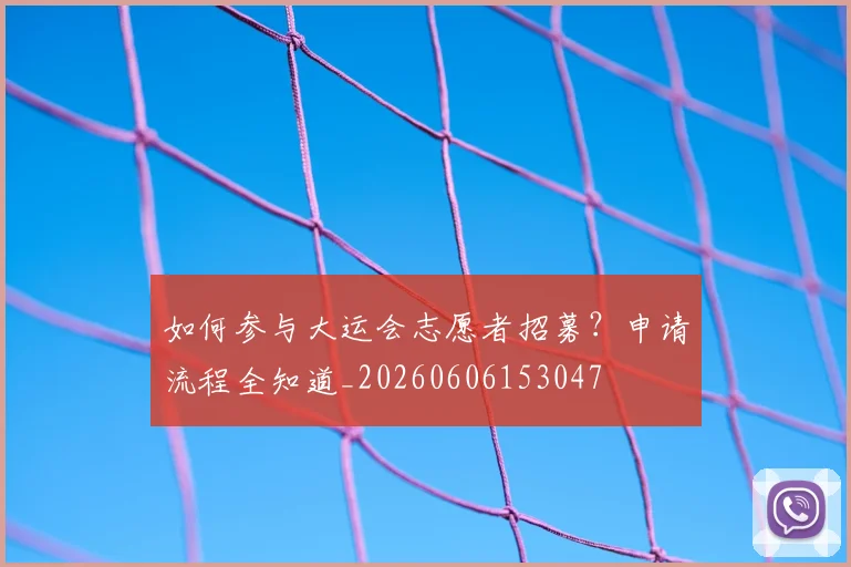 如何参与大运会志愿者招募?申请流程全知道_20260606153047