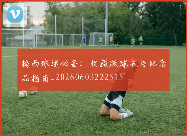 梅西球迷必备：收藏版球衣与纪念品指南_20260603222515