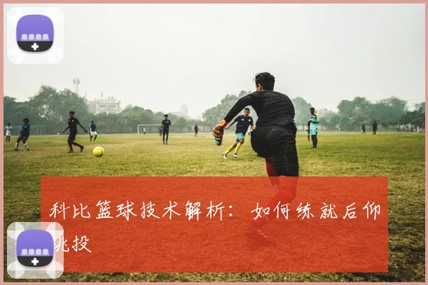 科比篮球技术解析:如何练就后仰跳投