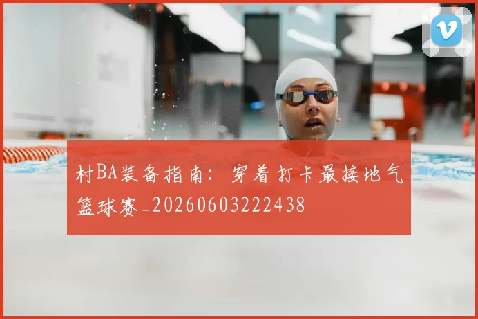 村BA装备指南:穿着打卡最接地气篮球赛_20260603222438