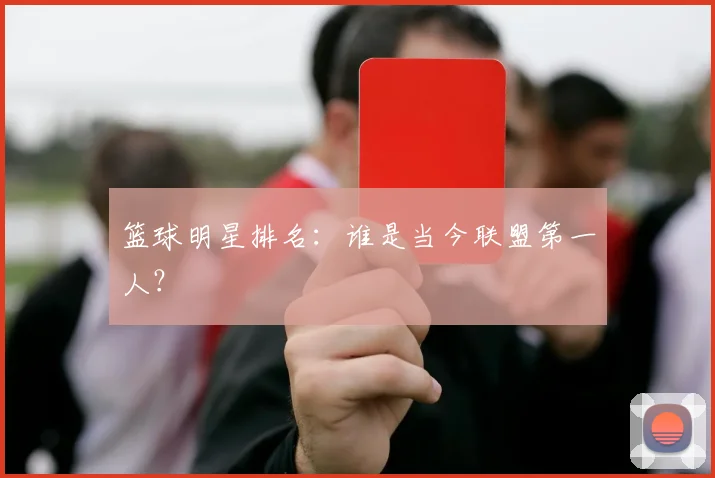 篮球明星排名:谁是当今联盟第一人?