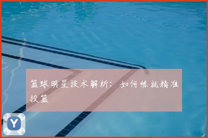 篮球明星技术解析：如何练就精准投篮