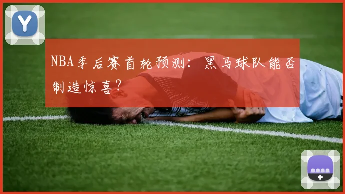 NBA季后赛首轮预测:黑马球队能否制造惊喜?