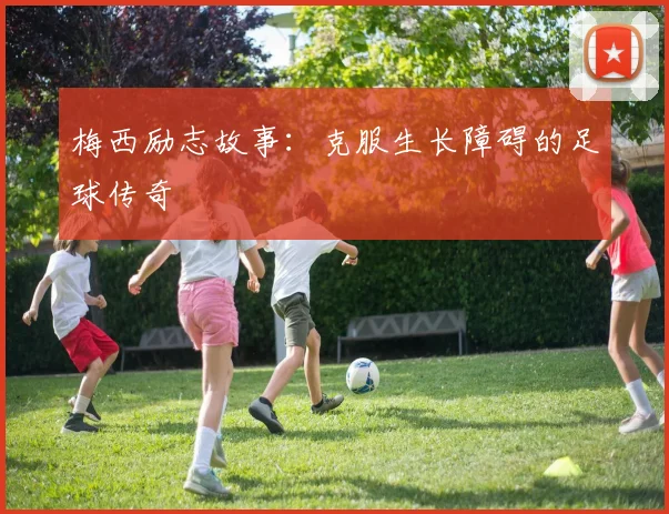 梅西励志故事：克服生长障碍的足球传奇
