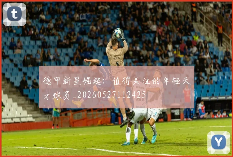德甲新星崛起：值得关注的年轻天才球员_20260527112425