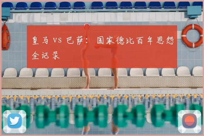 皇马 vs 巴萨:国家德比百年恩怨全记录