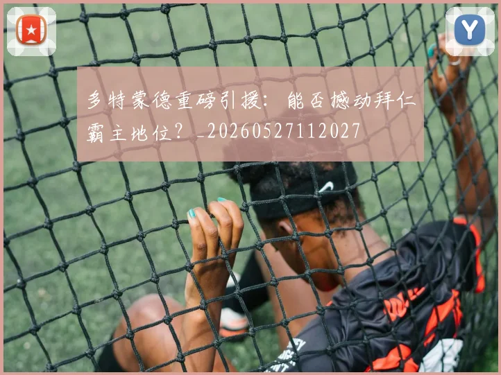 多特蒙德重磅引援：能否撼动拜仁霸主地位？_20260527112027