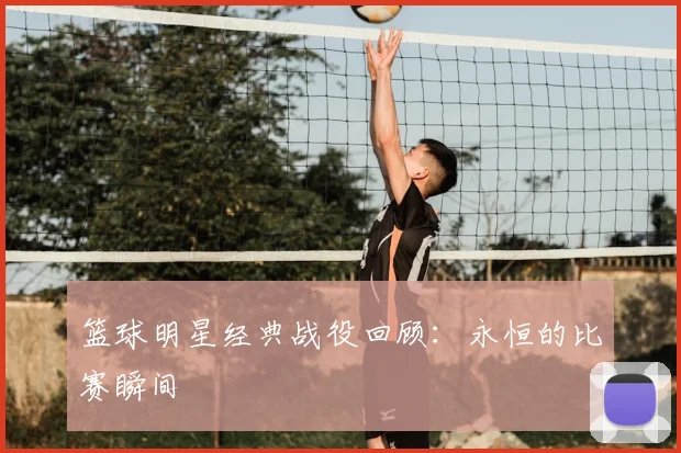 篮球明星经典战役回顾：永恒的比赛瞬间
