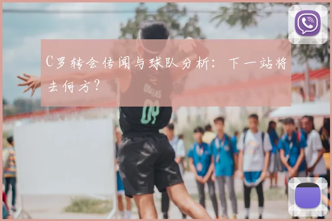 C罗转会传闻与球队分析:下一站将去何方?