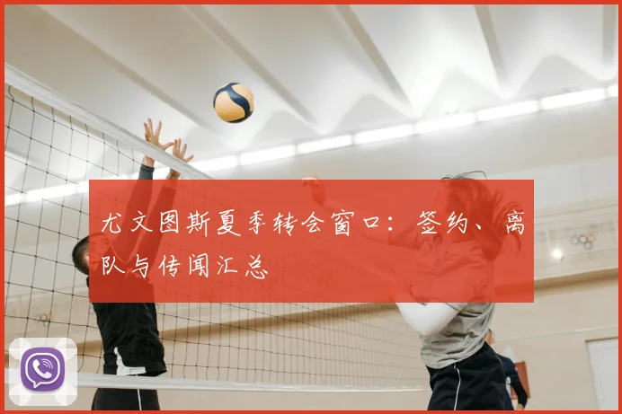 尤文图斯夏季转会窗口:签约、离队与传闻汇总