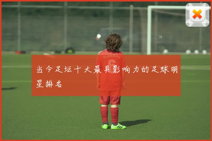 当今足坛十大最具影响力的足球明星排名