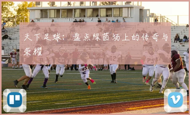 天下足球：盘点绿茵场上的传奇与荣耀
