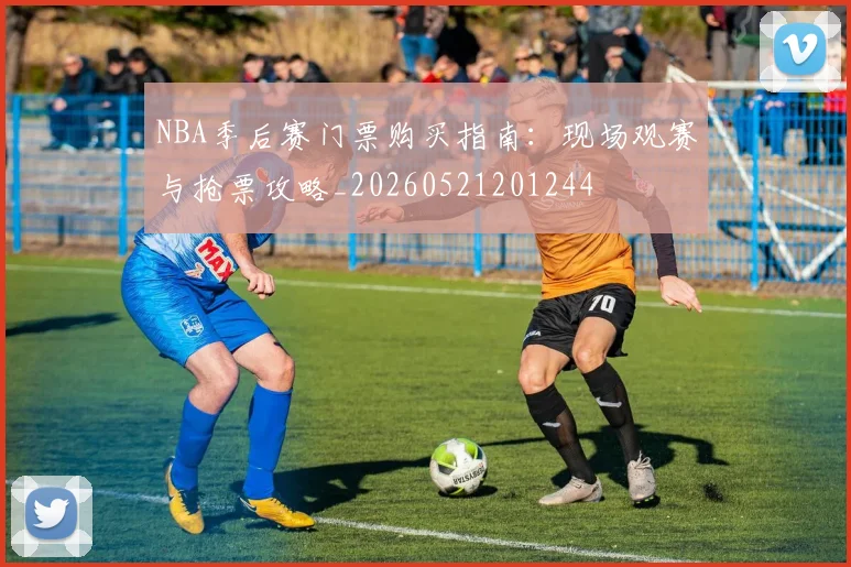NBA季后赛门票购买指南：现场观赛与抢票攻略_20260521201244