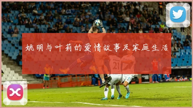 姚明与叶莉的爱情故事及家庭生活