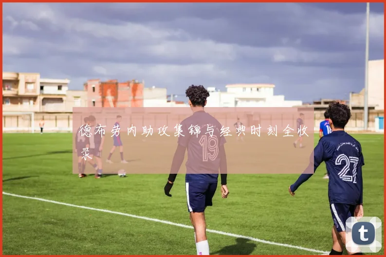 德布劳内助攻集锦与经典时刻全收录