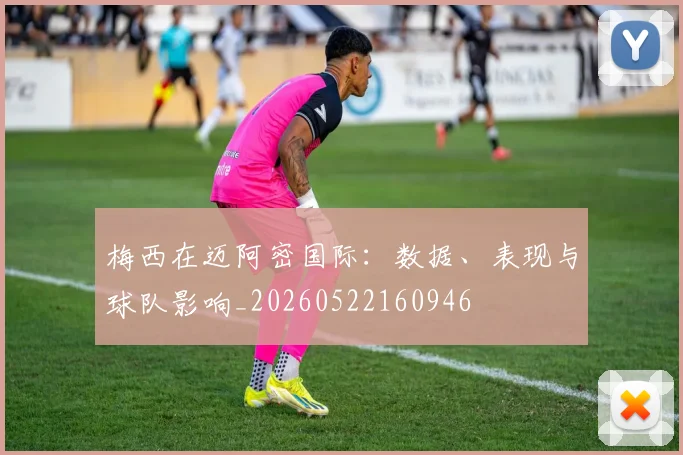 梅西在迈阿密国际：数据、表现与球队影响_20260522160946