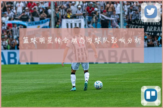 篮球明星转会动态与球队影响分析
