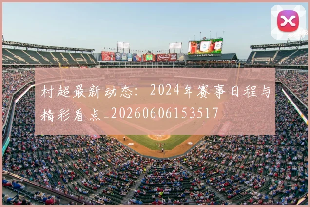 村超最新动态：2024年赛事日程与精彩看点_20260606153517