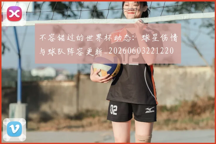 不容错过的世界杯动态：球星伤情与球队阵容更新_20260603221220