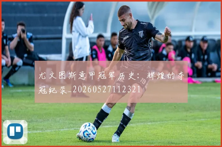 尤文图斯意甲冠军历史:辉煌的夺冠纪录_20260527112321