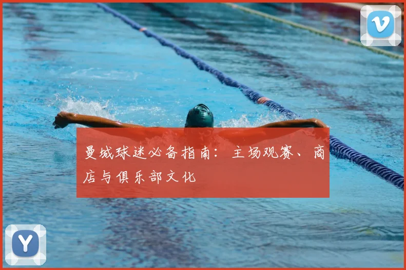曼城球迷必备指南：主场观赛、商店与俱乐部文化