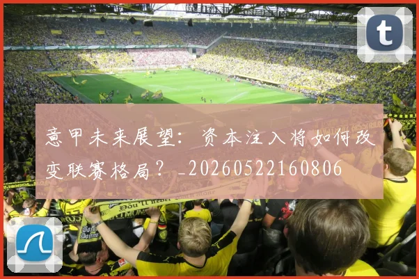意甲未来展望:资本注入将如何改变联赛格局?_20260522160806