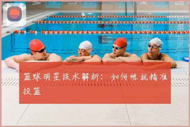 篮球明星技术解析：如何练就精准投篮