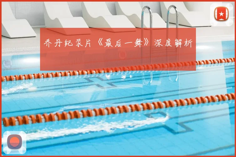 乔丹纪录片《最后一舞》深度解析