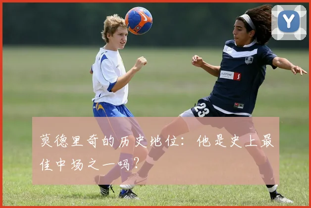 莫德里奇的历史地位：他是史上最佳中场之一吗？