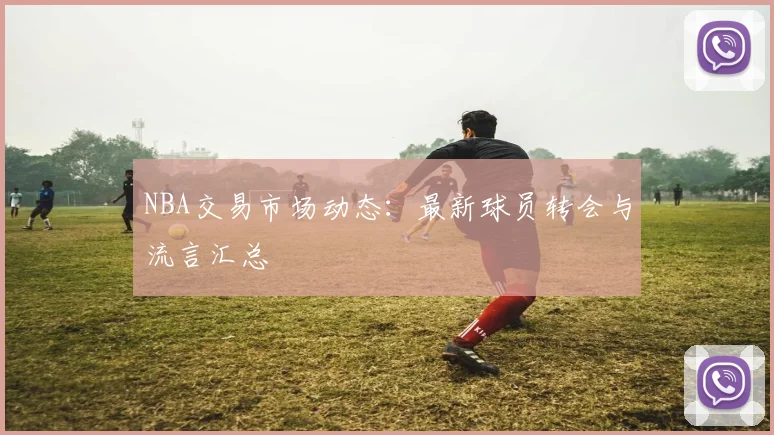 NBA交易市场动态：最新球员转会与流言汇总