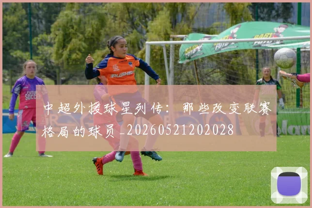 中超外援球星列传：那些改变联赛格局的球员_20260521202028