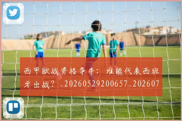 西甲欧战资格争夺：谁能代表西班牙出战？_20260529200657_20260703181901