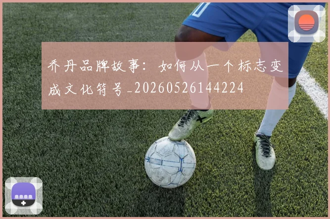 乔丹品牌故事：如何从一个标志变成文化符号_20260526144224