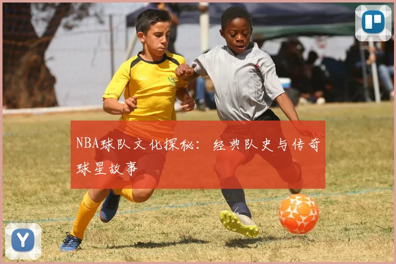 NBA球队文化探秘:经典队史与传奇球星故事