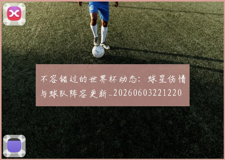 不容错过的世界杯动态：球星伤情与球队阵容更新_20260603221220