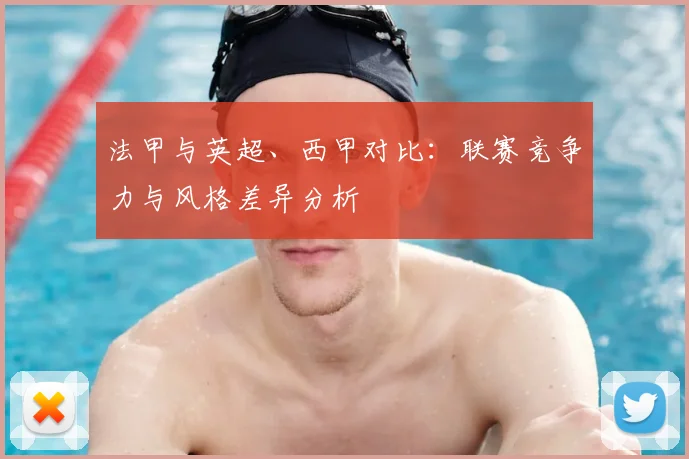 法甲与英超、西甲对比:联赛竞争力与风格差异分析