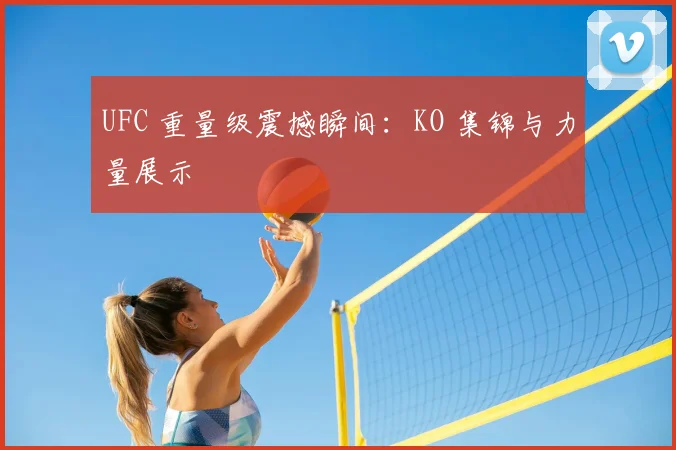 UFC 重量级震撼瞬间:KO 集锦与力量展示