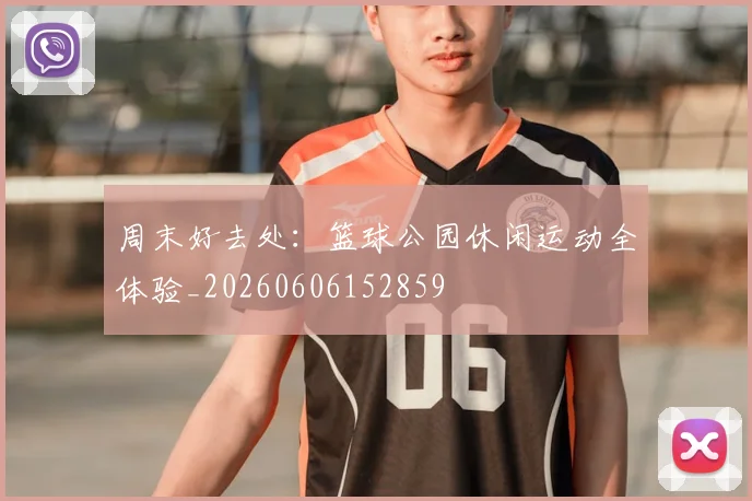 周末好去处：篮球公园休闲运动全体验_20260606152859