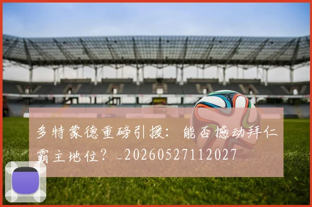 多特蒙德重磅引援:能否撼动拜仁霸主地位?_20260527112027
