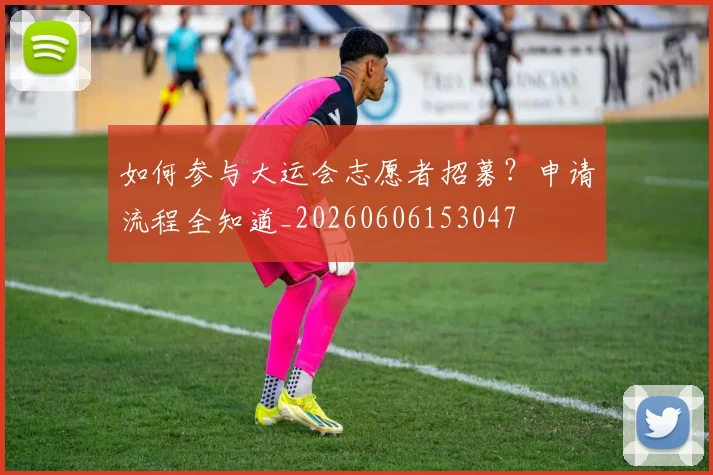 如何参与大运会志愿者招募?申请流程全知道_20260606153047