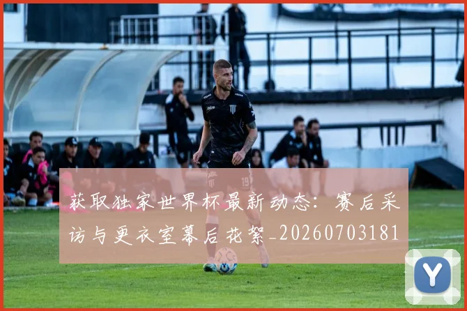 获取独家世界杯最新动态：赛后采访与更衣室幕后花絮_20260703181814