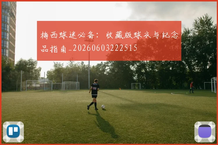 梅西球迷必备：收藏版球衣与纪念品指南_20260603222515