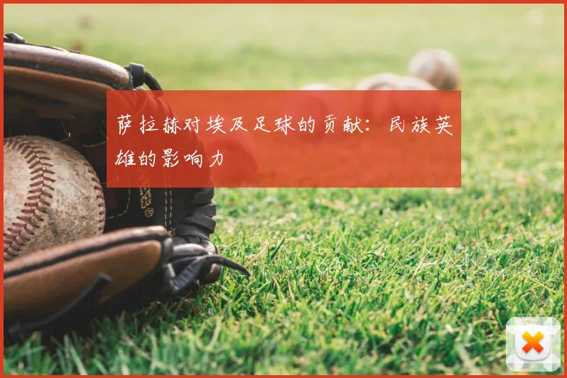 萨拉赫对埃及足球的贡献:民族英雄的影响力